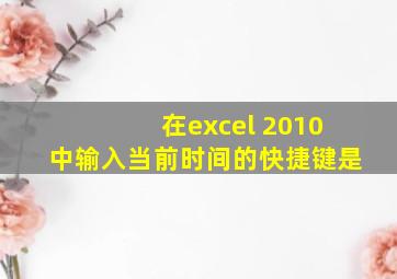 在excel 2010中输入当前时间的快捷键是